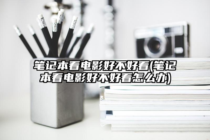 笔记本看电影好不好看(笔记本看电影好不好看怎么办)