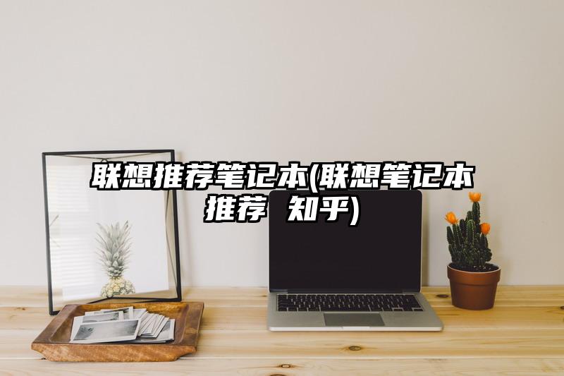 联想推荐笔记本(联想笔记本推荐 知乎)