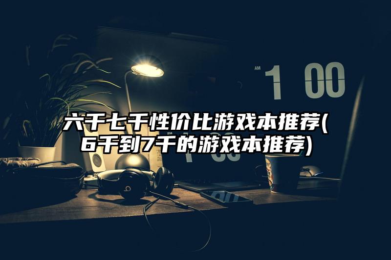 六千七千性价比游戏本推荐(6千到7千的游戏本推荐)