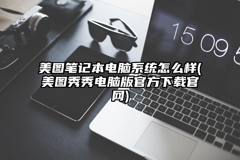 美图笔记本电脑系统怎么样(美图秀秀电脑版官方下载官网)