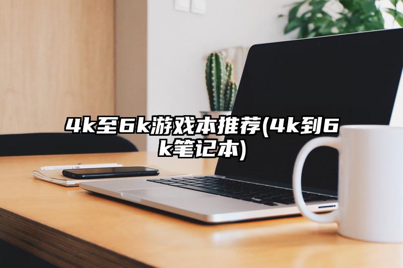 4k至6k游戏本推荐(4k到6k笔记本)