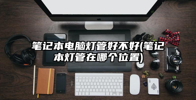 笔记本电脑灯管好不好(笔记本灯管在哪个位置)