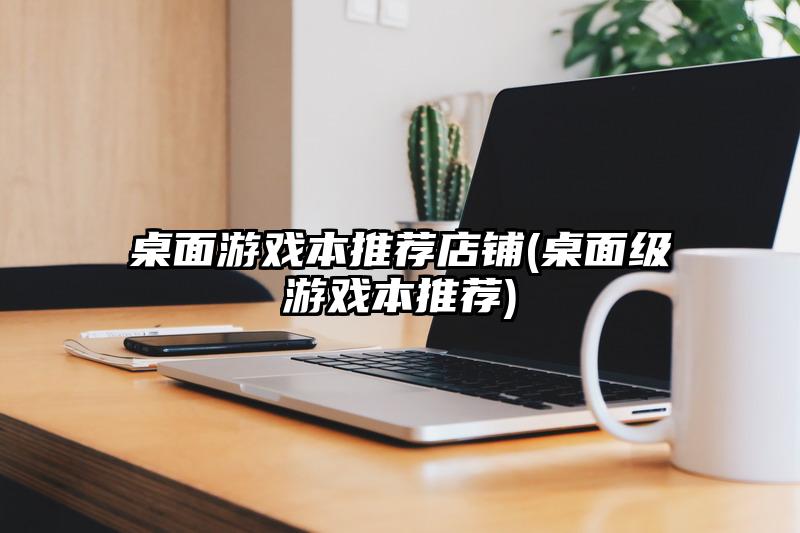 桌面游戏本推荐店铺(桌面级游戏本推荐)