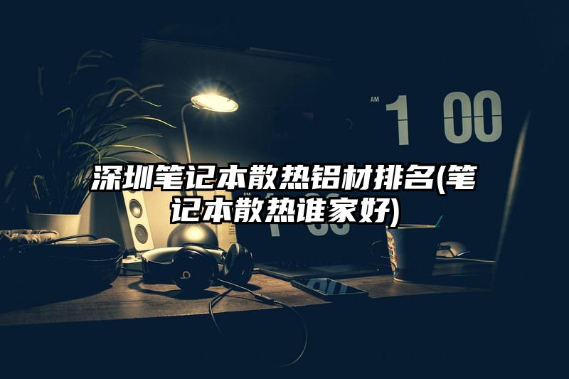 深圳笔记本散热铝材排名(笔记本散热谁家好)