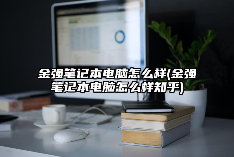 金强笔记本电脑怎么样(金强笔记本电脑怎么样知乎)
