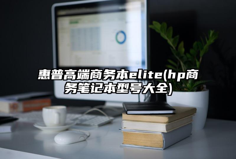 惠普高端商务本elite(hp商务笔记本型号大全)