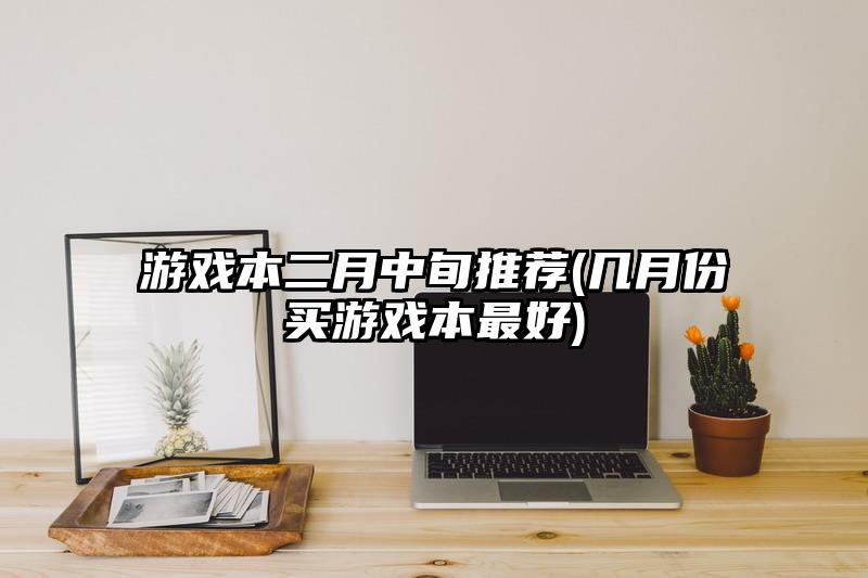 游戏本二月中旬推荐(几月份买游戏本最好)