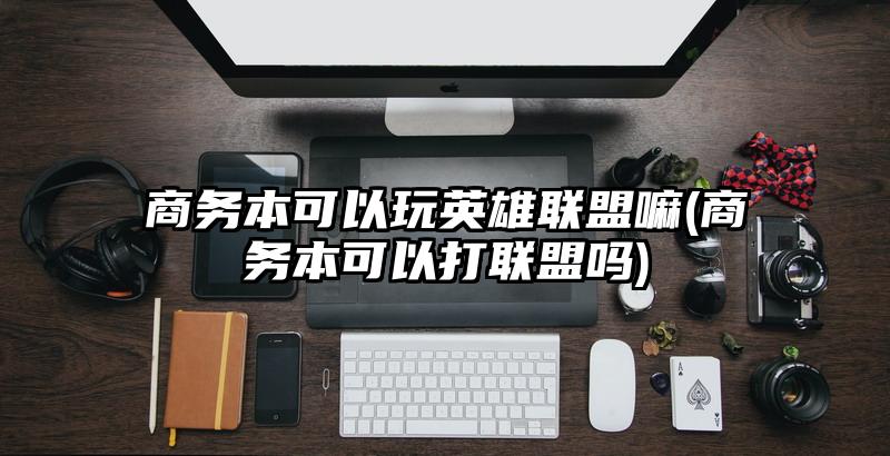 商务本可以玩英雄联盟嘛(商务本可以打联盟吗)