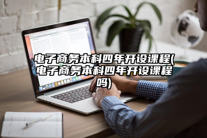 电子商务本科四年开设课程(电子商务本科四年开设课程吗)