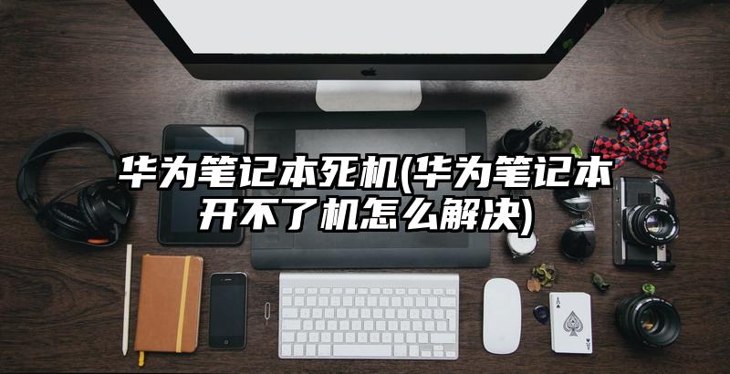 华为笔记本死机(华为笔记本开不了机怎么解决)