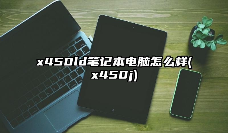 x450ld笔记本电脑怎么样(x450j)