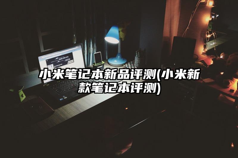 小米笔记本新品评测(小米新款笔记本评测)
