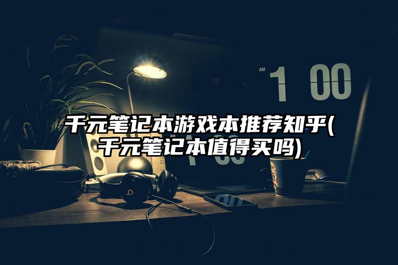 千元笔记本游戏本推荐知乎(千元笔记本值得买吗)