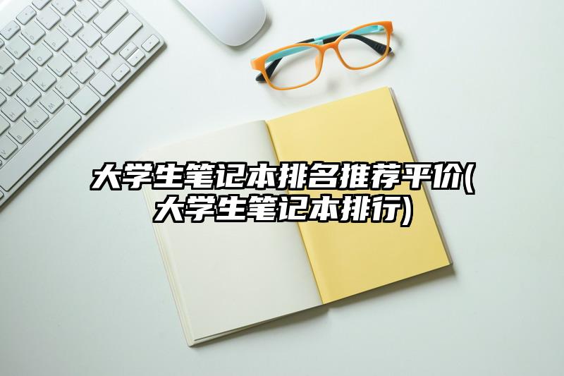 大学生笔记本排名推荐平价(大学生笔记本排行)