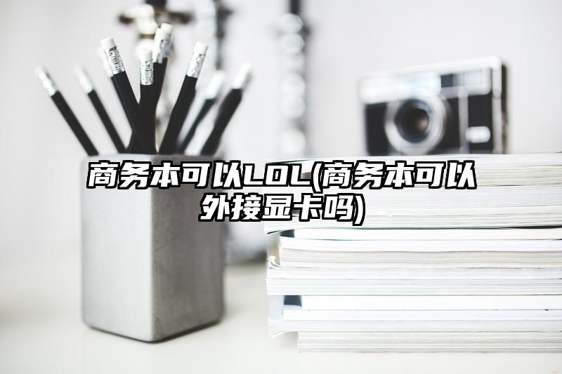 商务本可以LOL(商务本可以外接显卡吗)