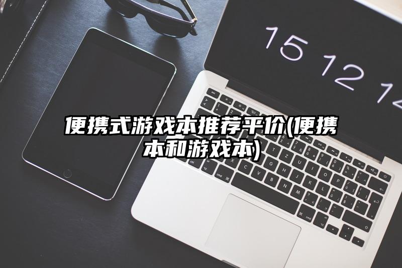 便携式游戏本推荐平价(便携本和游戏本)
