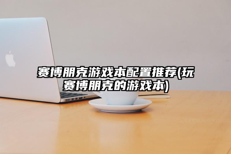 赛博朋克游戏本配置推荐(玩赛博朋克的游戏本)