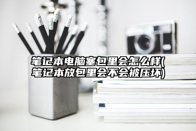 笔记本电脑塞包里会怎么样(笔记本放包里会不会被压坏)