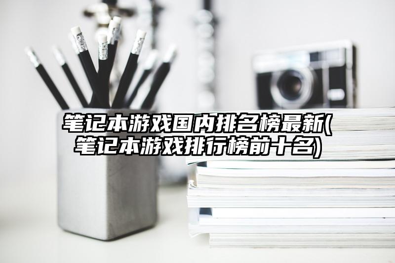 笔记本游戏国内排名榜最新(笔记本游戏排行榜前十名)