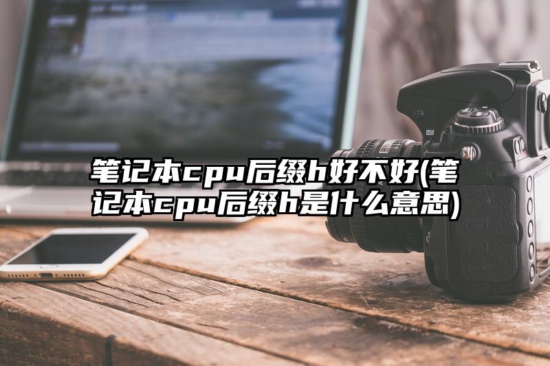 笔记本cpu后缀h好不好(笔记本cpu后缀h是什么意思)