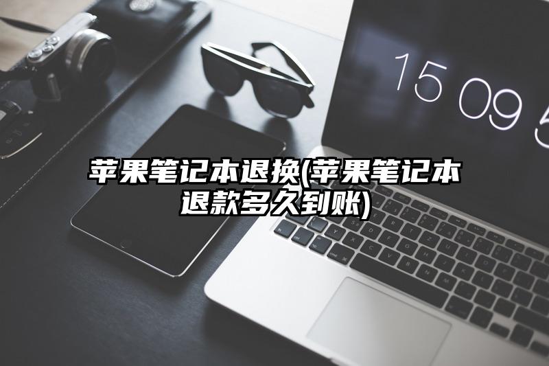 苹果笔记本退换(苹果笔记本退款多久到账)