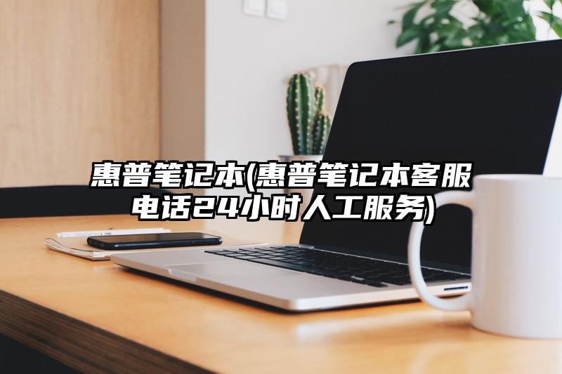 惠普笔记本(惠普笔记本客服电话24小时人工服务)