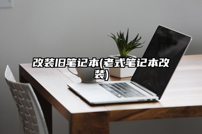 改装旧笔记本(老式笔记本改装)