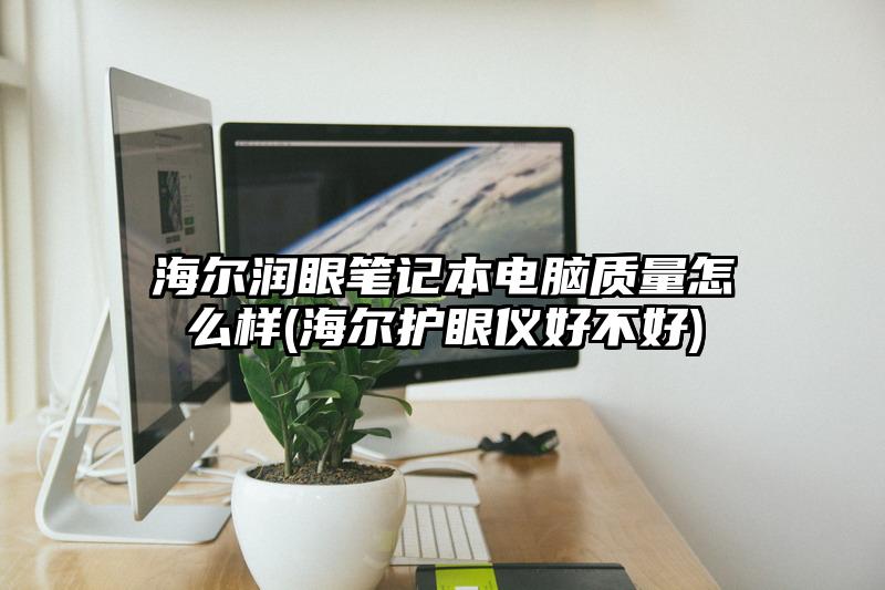海尔润眼笔记本电脑质量怎么样(海尔护眼仪好不好)