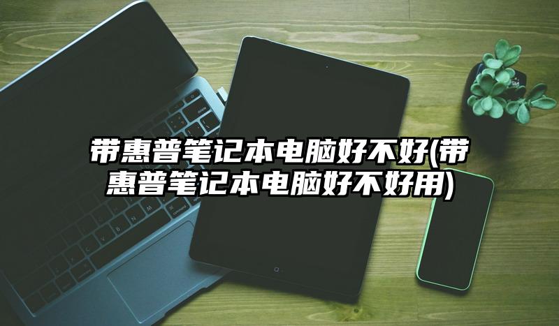 带惠普笔记本电脑好不好(带惠普笔记本电脑好不好用)