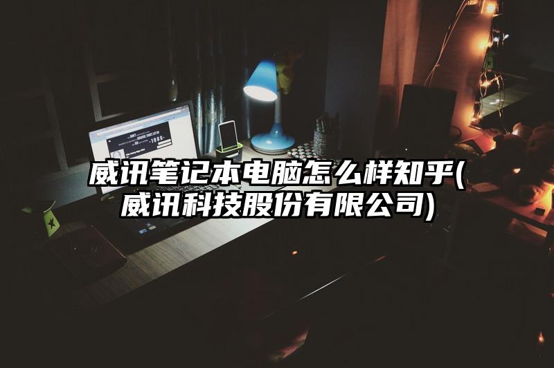 威讯笔记本电脑怎么样知乎(威讯科技股份有限公司)