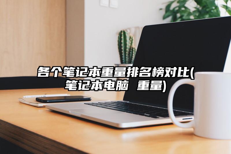 各个笔记本重量排名榜对比(笔记本电脑 重量)