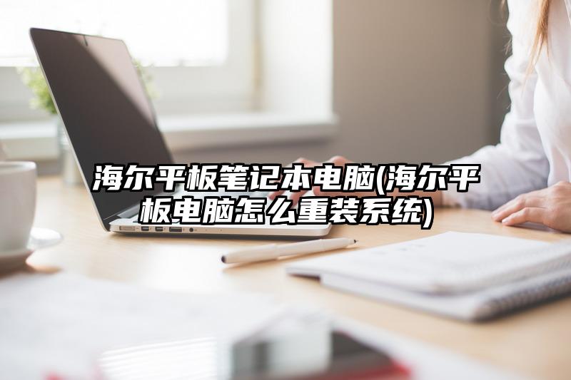 海尔平板笔记本电脑(海尔平板电脑怎么重装系统)