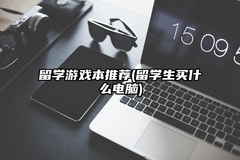 留学游戏本推荐(留学生买什么电脑)