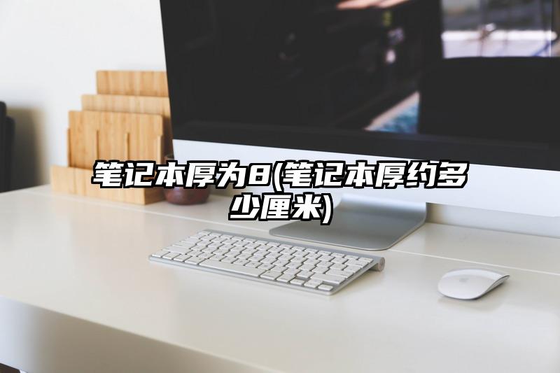 笔记本厚为8(笔记本厚约多少厘米)