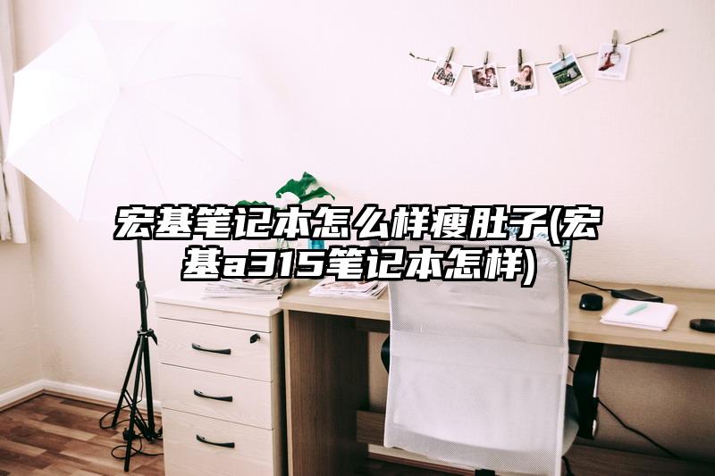 宏基笔记本怎么样瘦肚子(宏基a315笔记本怎样)