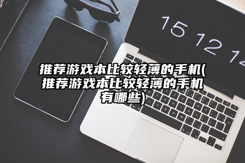 推荐游戏本比较轻薄的手机(推荐游戏本比较轻薄的手机有哪些)