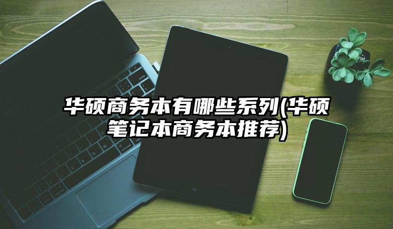 华硕商务本有哪些系列(华硕笔记本商务本推荐)