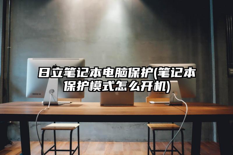 日立笔记本电脑保护(笔记本保护模式怎么开机)