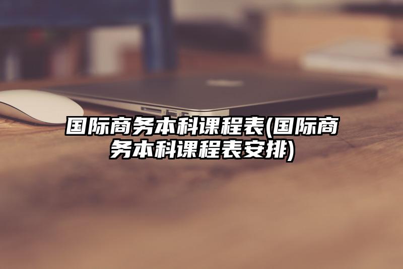国际商务本科课程表(国际商务本科课程表安排)