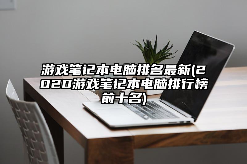 游戏笔记本电脑排名最新(2020游戏笔记本电脑排行榜前十名)