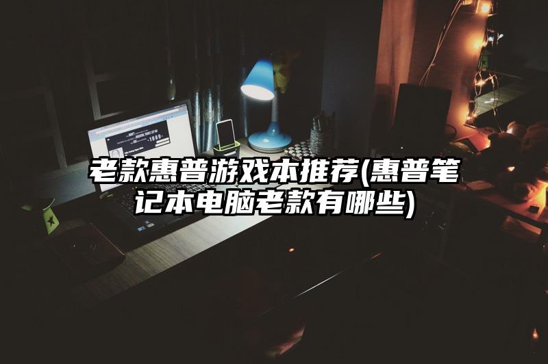 老款惠普游戏本推荐(惠普笔记本电脑老款有哪些)