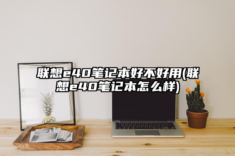 联想e40笔记本好不好用(联想e40笔记本怎么样)