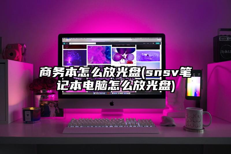 商务本怎么放光盘(snsv笔记本电脑怎么放光盘)