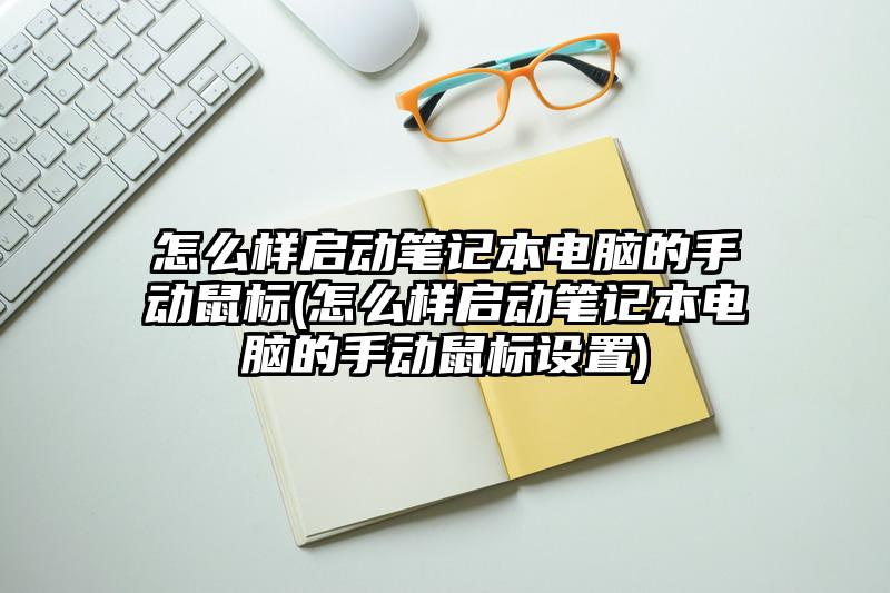 怎么样启动笔记本电脑的手动鼠标(怎么样启动笔记本电脑的手动鼠标设置)