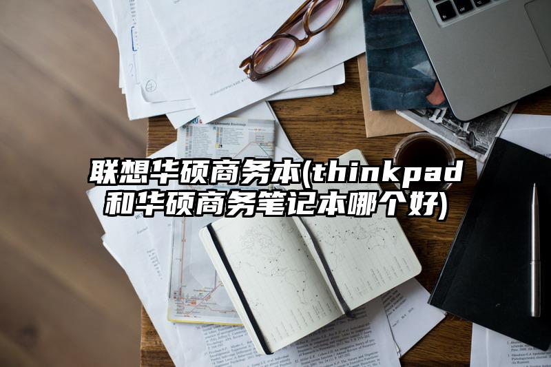 联想华硕商务本(thinkpad和华硕商务笔记本哪个好)