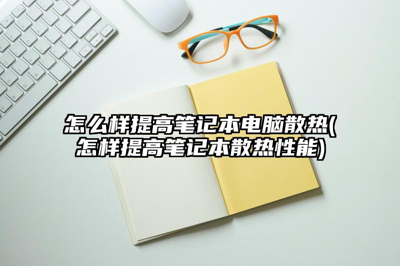 怎么样提高笔记本电脑散热(怎样提高笔记本散热性能)