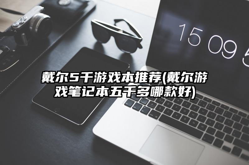 戴尔5千游戏本推荐(戴尔游戏笔记本五千多哪款好)