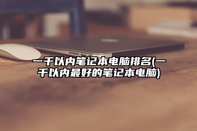 一千以内笔记本电脑排名(一千以内最好的笔记本电脑)